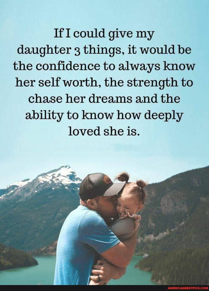 IfI could give my daughter 3 things, it would be the confidence to always know her self worth, the strength to chase her dreams and the ability to know how deeply loved she is.