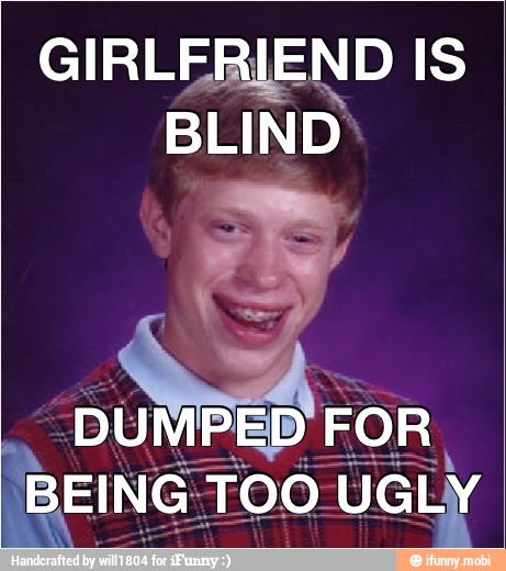 GIRLERIEND IS
BLIND
UMPED
BEING' UGLY