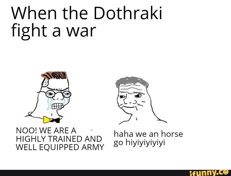 When the Dothraki
fight a war
NOO! WE AREA
HIGHLY TRAINED AND
WELL EQU PPED ARM
haha we an
horse