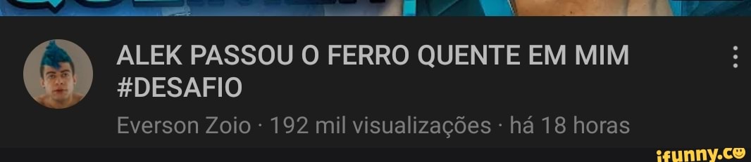 ALEK PASSOU O FERRO QUENTE EM MIM
HDESAFIO
Everson Zoio 192 mil visualizações - há 18 horas
