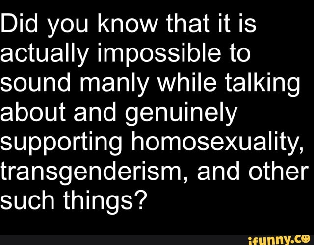 Did you know that it is actually impossible to sound manly while talking about and genuinely supporting homosexuality, transgenderism, and other such things?