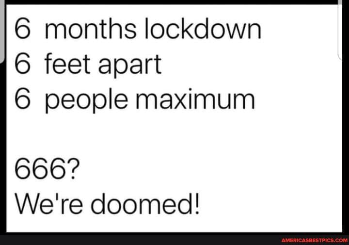 6 months lockdown
6 feet apart
6 people maximum
666?
We're doomed!