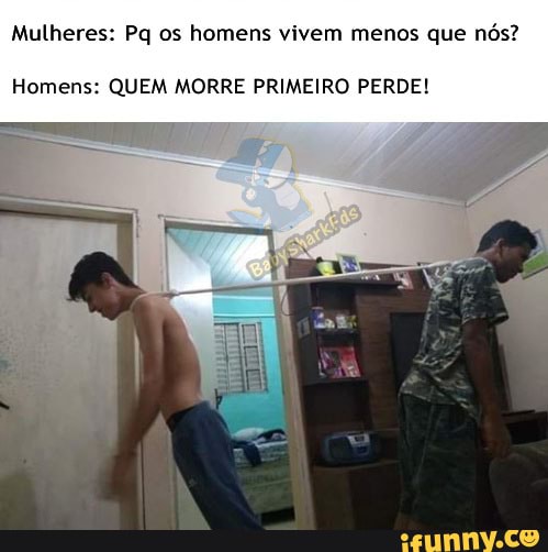 Mulheres: Pq os homens vivem menos que nós?
Homens: QUEM MORRE PRIMEIRO PERDE!