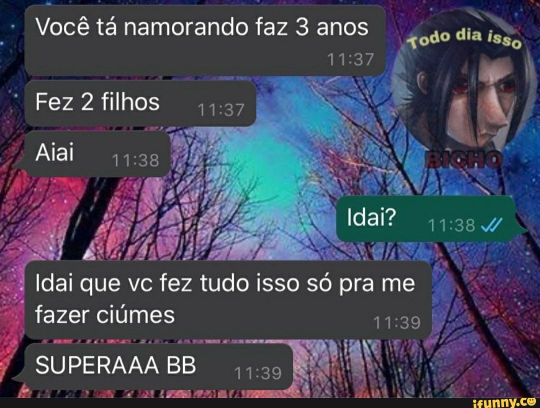 Você tá namorando faz 3 anos
Fez filhos
Alal
dia
dal?
Idai que vc fez tudo isso só pra me fazer ciumes
SUPERAAA BB
