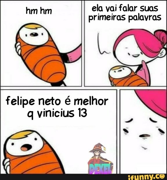 ela vai falar suas sia
primeiras palavras
felipe neto é melhor
q vinicius 13