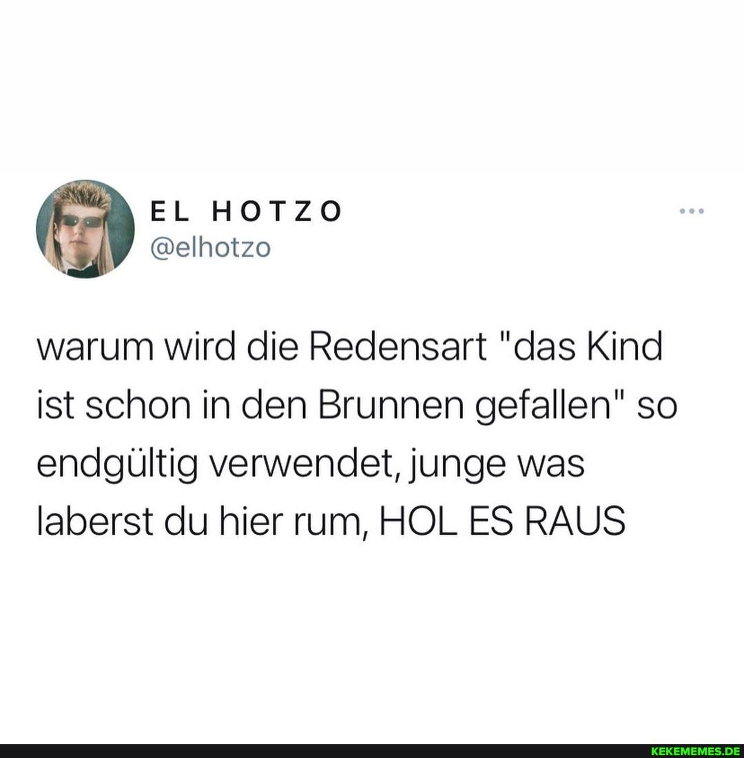 warum wird die Redensart "das Kind ist schon in den Brunnen gefallen" so endgültig verwendet, junge was laberst du hier rum, HOL ES RAUS