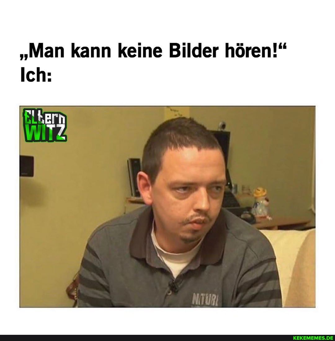 "Man kann keine Bilder hören!"
Ich: