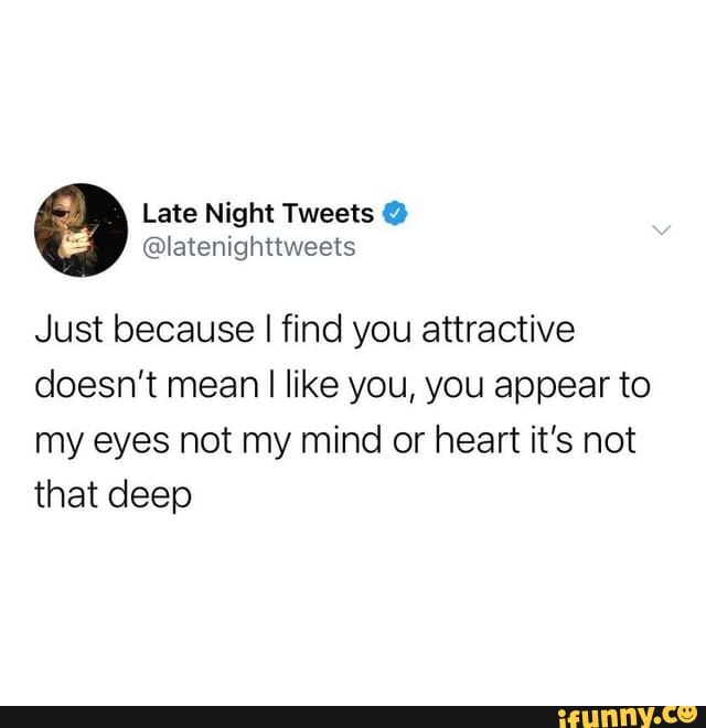 Just because I find you attractive doesn't mean I I like you, you appear to my eyes not my mind or heart it's not that deep