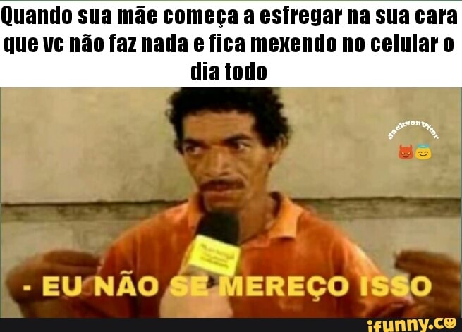 Quando sua mãe começa a esfregar na sua cara
que vc não faz nada e fica mexendo no celular o
dia todo