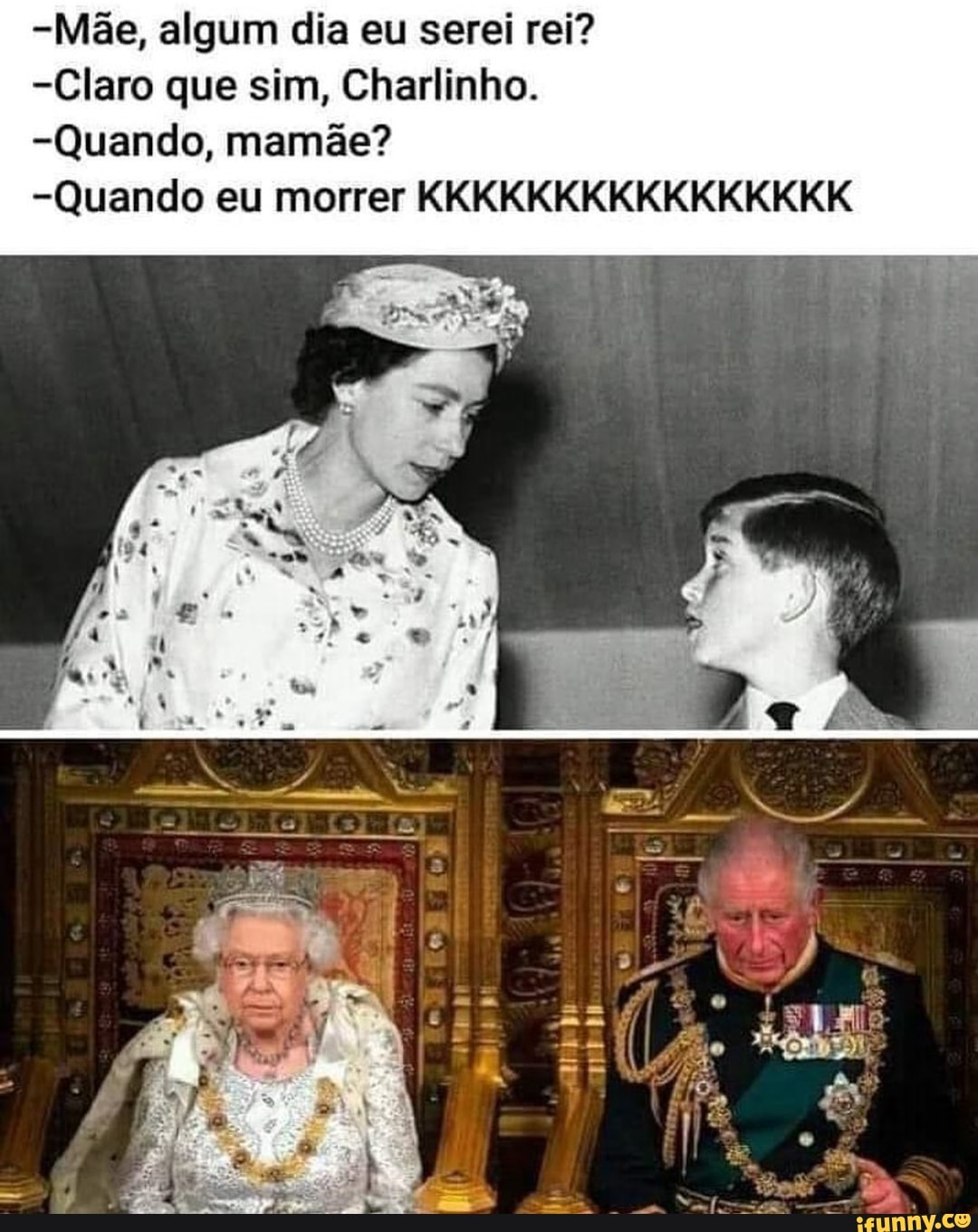 -Mãe, algum dia eu serei rei?
-Claro que sim, Charlinho.
-Quando, mamãe?
-Quando eu morrer KKKKKKKKKKKKKKKK