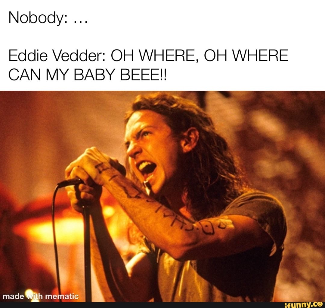 Nobody Eddie Vedder OH WHERE, OH WHERE CAN MY BABY BEEE!! made Pith