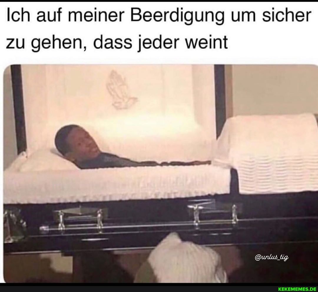 Ich auf meiner Beerdigung um sicher zu gehen, dass jeder weint