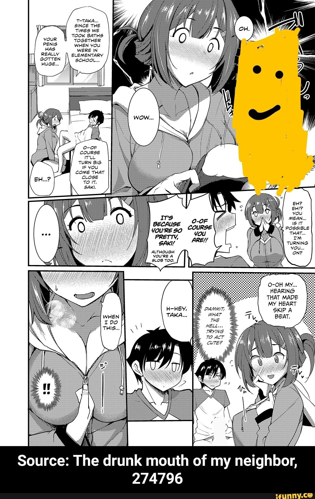 SINCE THE
e SE Times we
É TOOK BATHS
your U TOGETHER
PENIS WHEN You
wi ERE IN
REALLY ELEMENTARY
GOTTEN SCHOOL...
Source: The drunk mouth of my neighbor,
274796 - Source: The drunk mouth of my neighbor, 274796