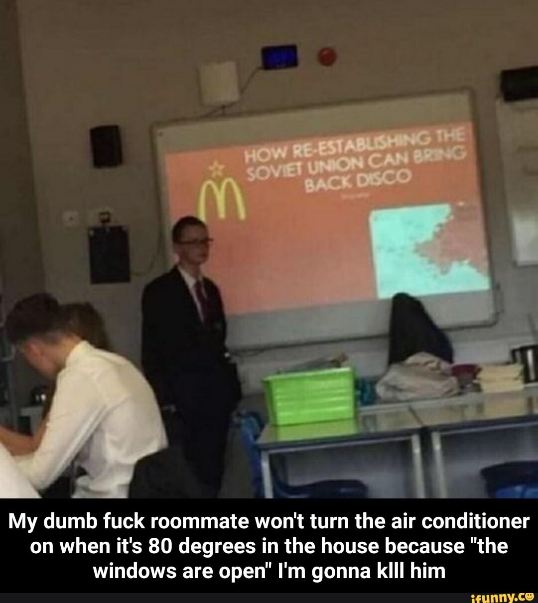 Us
My dumb fuck roommate won't turn the air conditioner
on when it's 80 degrees in the house because "the
windows are open" I'm gonna kill him - My dumb fuck roommate won't turn the air conditioner on when it's 80 degrees in the house because "the windows are open" I'm gonna klll him