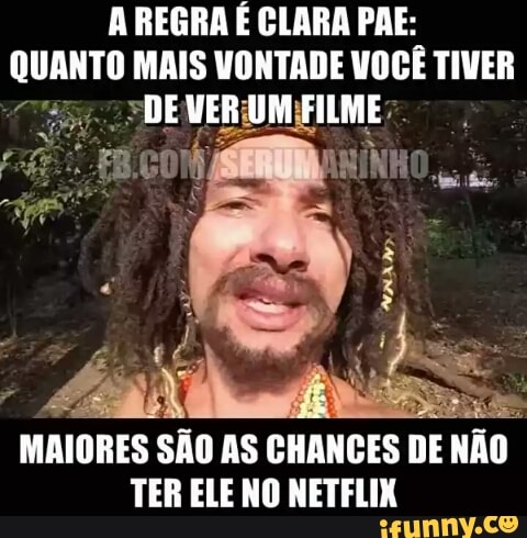 A REGRA É CLARA PAE:
pice MAIS VONTADE VOCE TIVER
MAIORES SÃO AS CHANGES DE NÃO
TER ELE NO NETFLIX