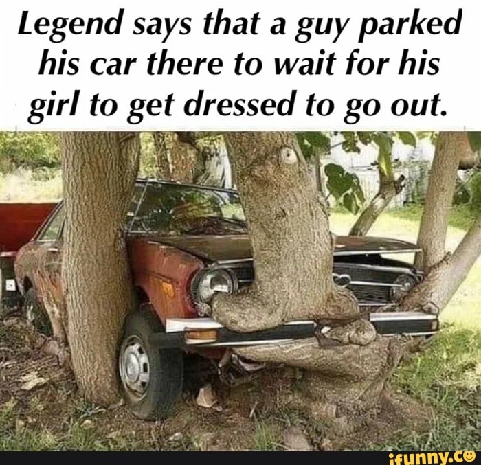 Legend says that a guy parked
his car
there to wait for his
sirl to sabe dressed to 80 out.