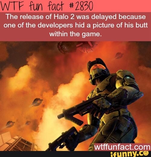 WTF fun fact #2830
The release of Halo 2 was
delayed because
one of the developers hid a picture of his butt
within the game.