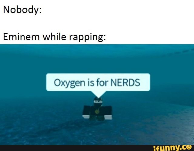 Nobody Eminem While Rapping Oxygen Is For Nerds Ifunny