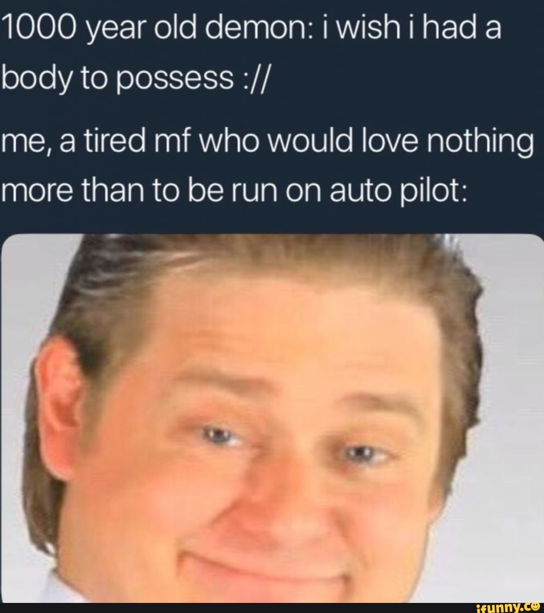 1000 year old demon: i wishi hada
body to possess me, a tired mf who would love nothing
more than to be run on auto pilot: