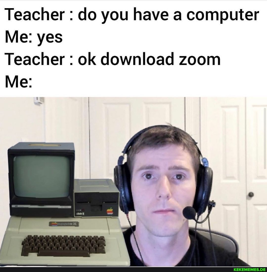 Teacher : do you have a computer
Me: yes
Teacher : ok download zoom
Me:
