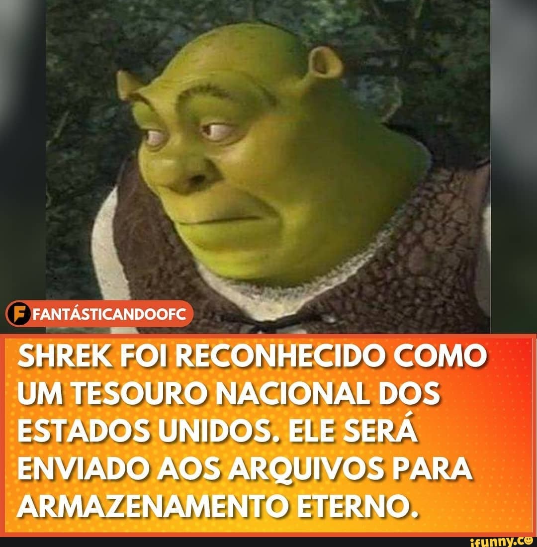 FANTASTICANDOOFC
SHREK FOI RECONHECIDO COMO UM TESOURO NACIONAL DOS ESTADOS UNIDOS. ELE SERÁ ENVIADO AOS ARQUIVOS PARA ARMAZENAMENTO ETERNO.