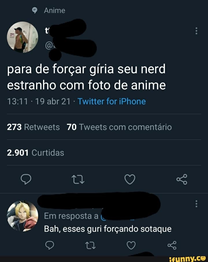 Anime
para de forçar gíria seu nerd estranho com foto de anime
-19 abr 21 - Twitter for iPhone
273 Retweets 70 Tweets com comentário
2.901 Curtidas
Q tl Q
Em resposta a
Bah, esses guri forçando sotaque