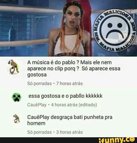 a
A música é do pablo Mais ele nem
aparece no clip porq Só aparece essa
gostosa
porradas
essa gostosa e o pabilo kkkkkk
4 horas atrás (editado)
CauêPlay desgraça bati punheta pra
homem
Só porradas 3 horas atrás