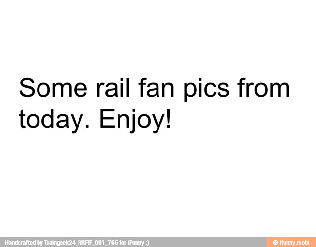 Some rail fan pics from
today. Enjoy!