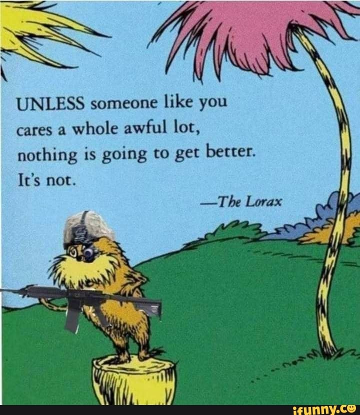 UNLESS someone like you cares a whole awful lot,
nothing is going to get better.
It's not.
-The Lorax