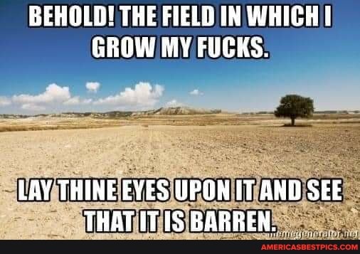 Behold The Field In Which Grow My Fucks Lay Thine Eyes Upon It And See That It Barren America S Best Pics And Videos
