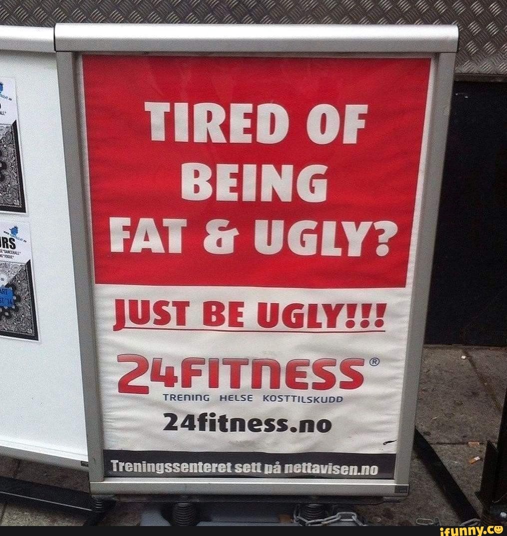 Tired Of Being I Fat And Ugly Just Be Ugly Treaing Helse Kosttilskudd 24fitness No