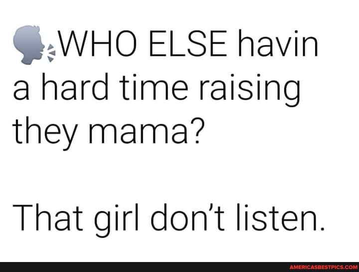 @.WHO ELSE havin a hard time raising they mama?
That girl don't listen.