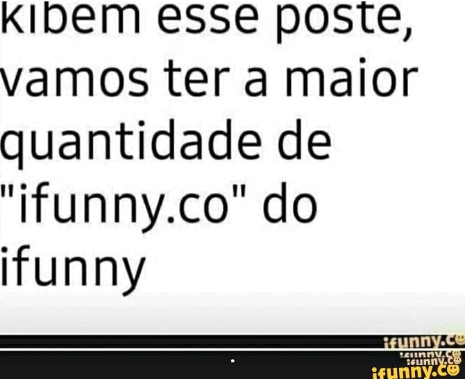 KIDEMm esse poste, vamos ter a maior quantidade de
"ifunny.co" do
ifunny