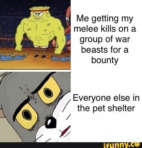 Me getting my melee kills on a group of war beasts for a bounty
Everyone else in the pet shelter