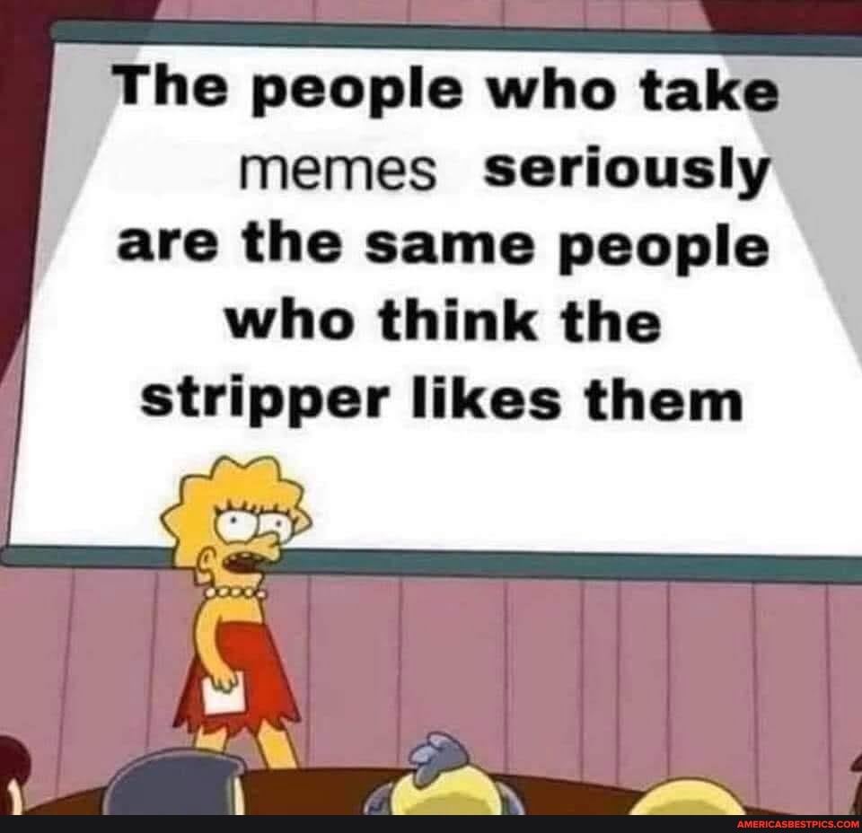 The people who take memes seriously are the same people who think the ...