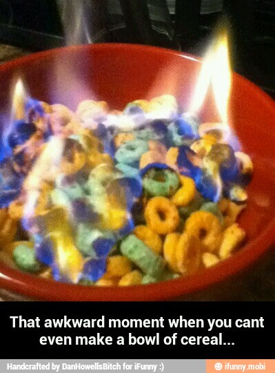 That awkward moment when you cant
even make a bowl of cereal... - That awkward moment when you cant even make a bowl of cereal...