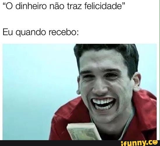 "O dinheiro não traz felicidade"
Eu quando recebo: