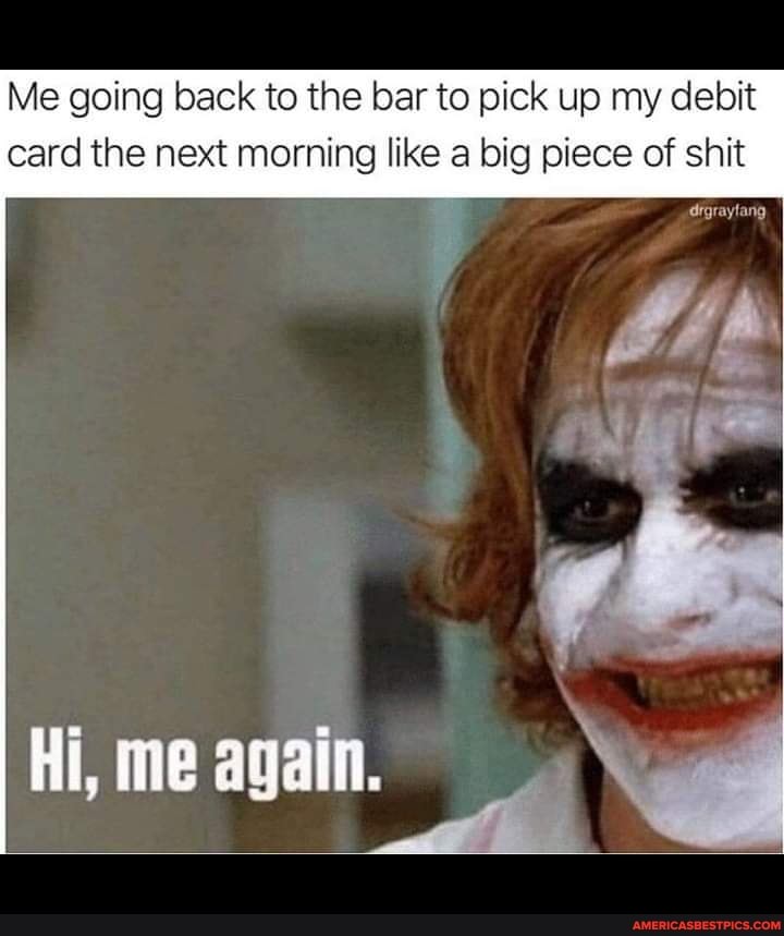 Me going back to the bar to pick up my debit
card the next morning like a big piece of shit
digraytang
Hi. Again.