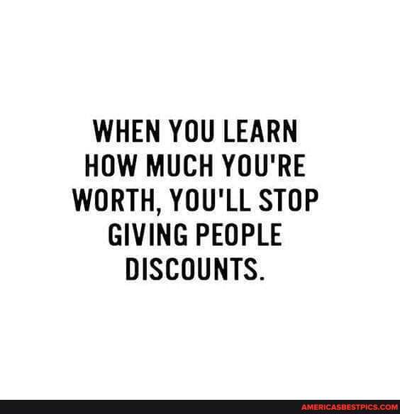 WHEN YOU LEARN HOW MUCH YOU'RE WORTH, YOU'LL STOP GIVING PEOPLE DISCOUNTS.