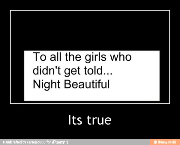 To all the girls who
Night Beautiful
Its true - Its true
