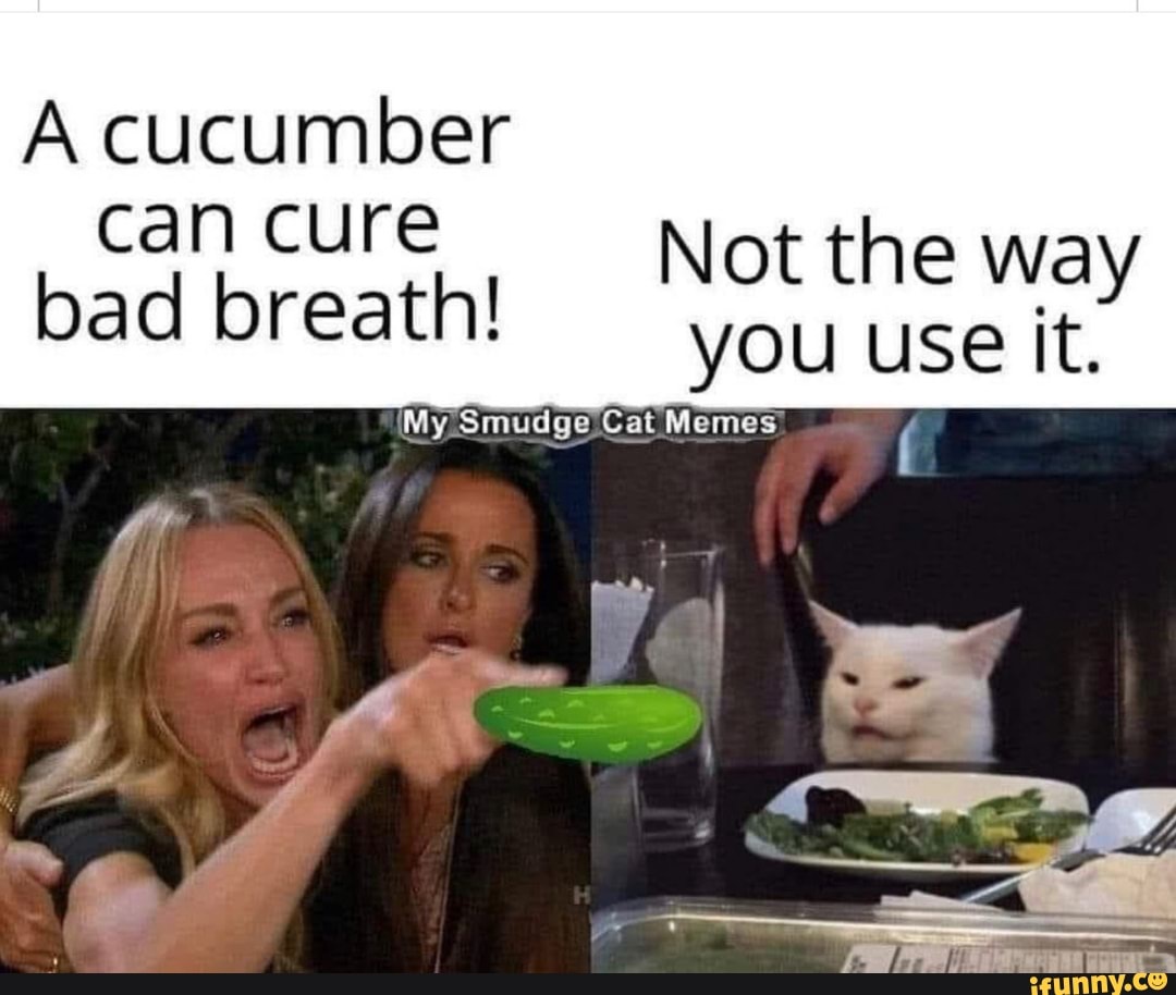 A cucumber
can cure Not the way bad breath! you use it.
(My Smudge Cat Memes"
At