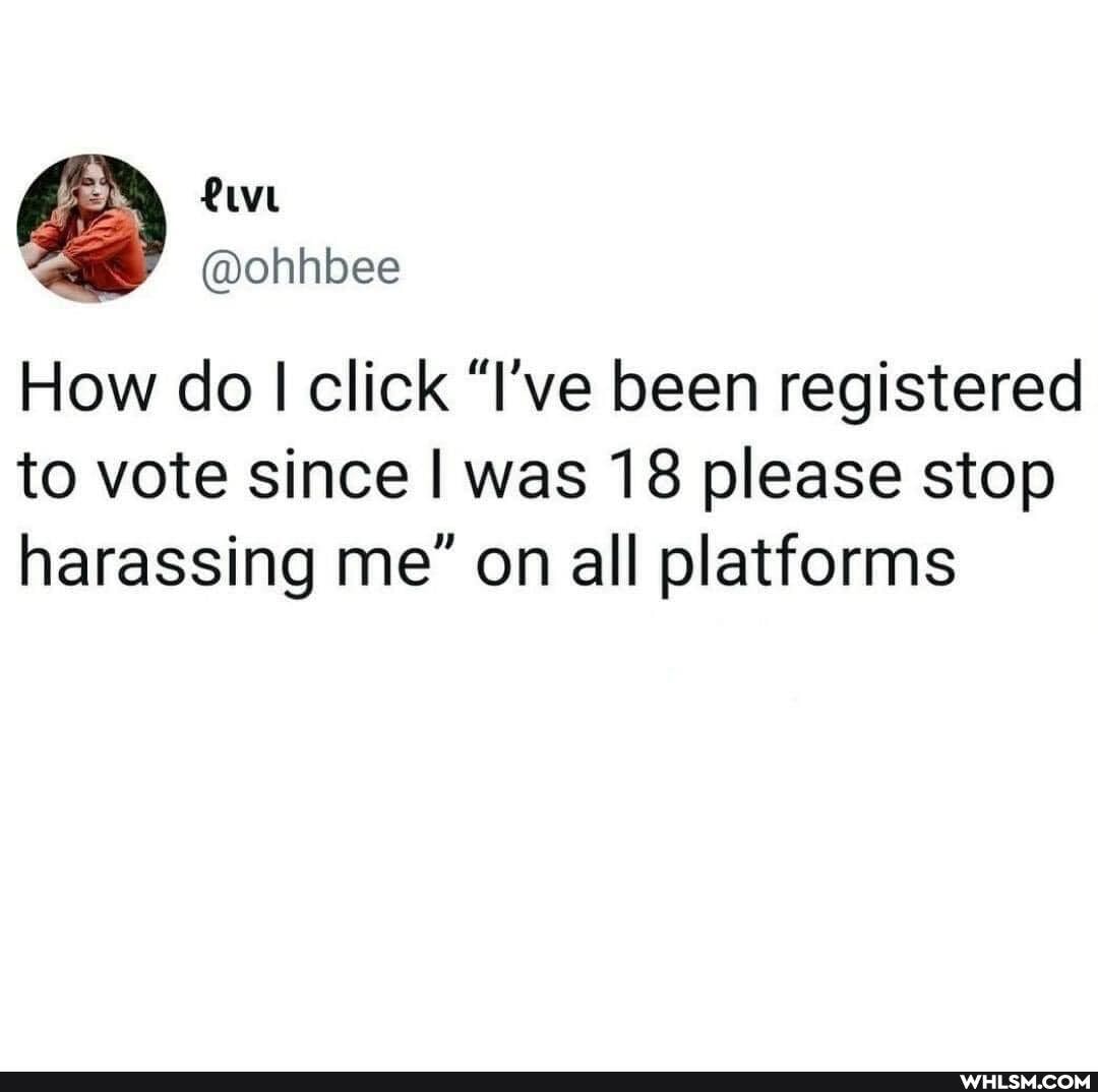 . Ole
How do I click "I've been registered to vote since I was 18 please stop harassing me' on all platforms