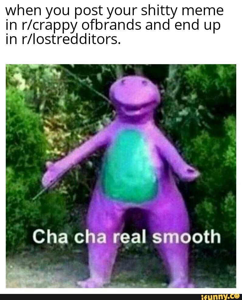 when you post your shitty meme in ofbrands and end up in
Cha cha real smooth