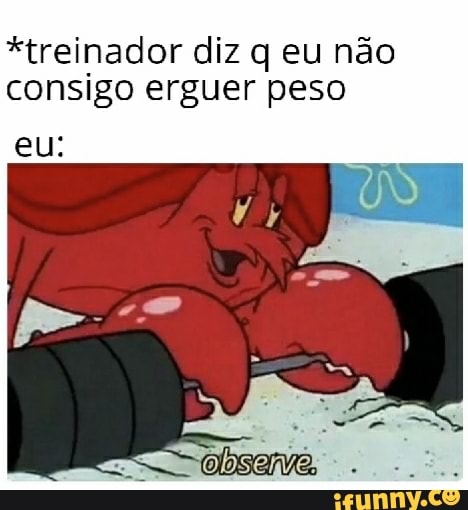 *treinador diz q eu não
consigo erguer peso