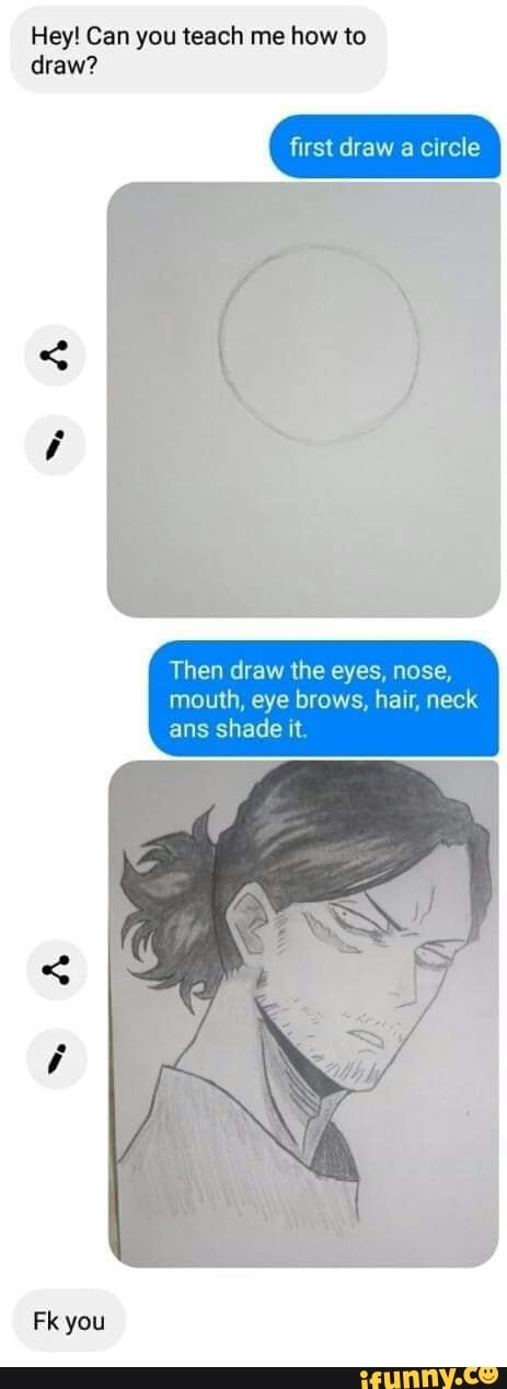Hey! Can you teach me how to draw?
Circle
Then draw the eyes, nose, mouth, eye brows, hair, neck ans shade it