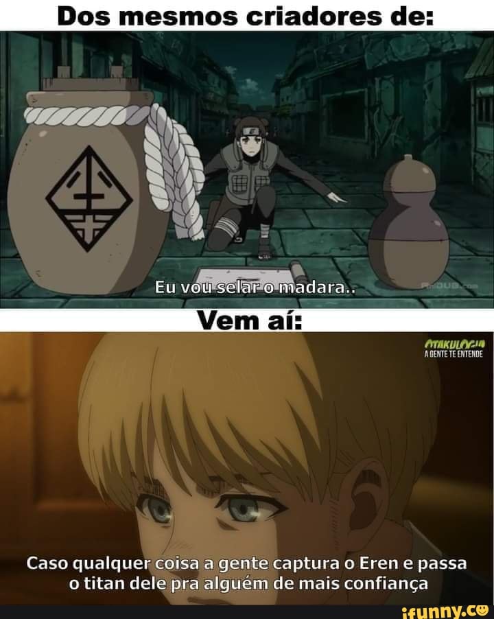 Dos mesmos criadores de:
Eu selaro ra..
AGENTE TE ENTENDE
Caso qualquer coisa co a gente captura o Eren e passa o titan dele pra alguém de mais confiança