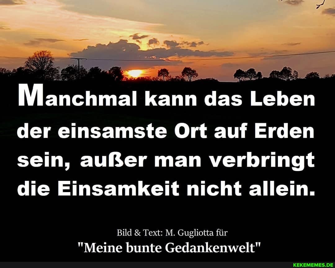 ER
Manchmal kann das Leben der einsamste Ort auf Erden sein, außer man verbringt die Einsamkeit nicht allein.
Bild & Text: M. Gugliotta für
"Meine bunte Gedankenwelt"