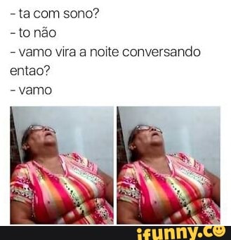 -tonão
vamo vira a noite conversando
entao?