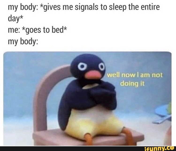 my body: *gives me signals to sleep the entire day*
me: *goes to bed* my body:
well now lam not doing it