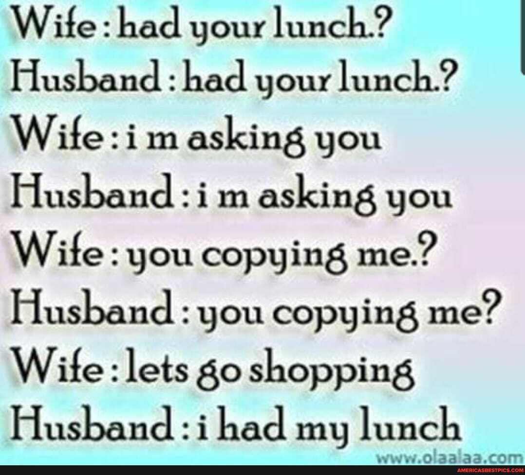 Wite: had your lunch.?
Husband : had your lunch.? asking you
Husband : i m asking you
Wife: you copying me.?
Husband: you copying me?
Wife: lets go shopping
Husband: :i had my lunch